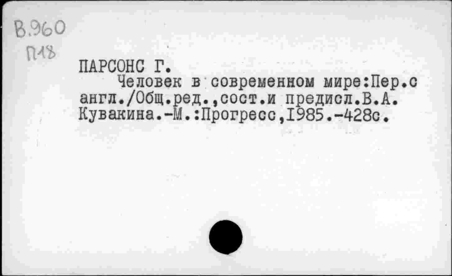 ﻿ПАРСОНС Г.
Человек в современном мире:Пер.с англ./Общ.ред.,сост.и предисл.В.А. Кувакина.-М.:Прогресс,1985.-428с.